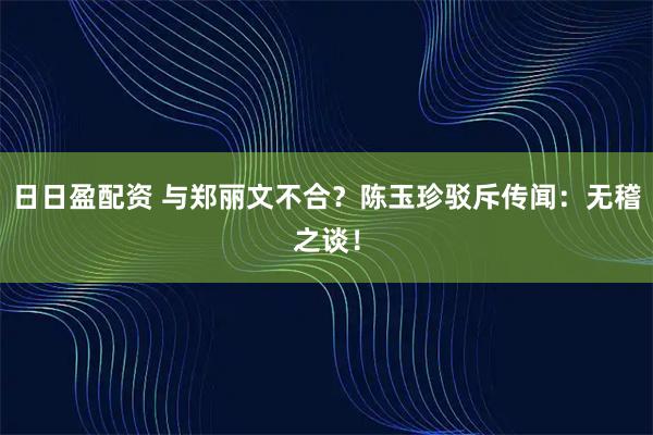 日日盈配资 与郑丽文不合？陈玉珍驳斥传闻：无稽之谈！