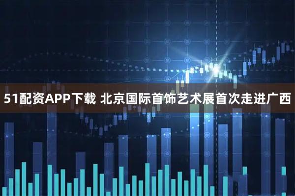 51配资APP下载 北京国际首饰艺术展首次走进广西