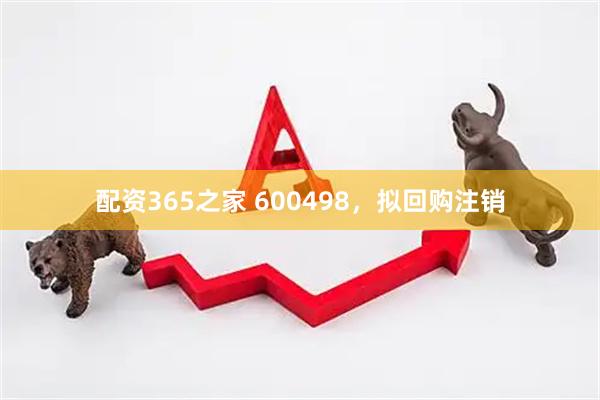 配资365之家 600498，拟回购注销