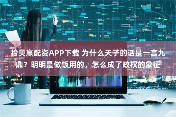 拾贝赢配资APP下载 为什么天子的话是一言九鼎？明明是做饭用的，怎么成了政权的象征