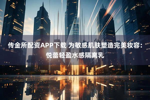 传金所配资APP下载 为敏感肌肤塑造完美妆容：悦蕾轻盈水感隔离乳