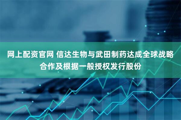 网上配资官网 信达生物与武田制药达成全球战略合作及根据一般授权发行股份
