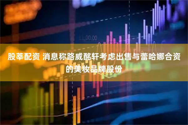 股莘配资 消息称路威酩轩考虑出售与蕾哈娜合资的美妆品牌股份