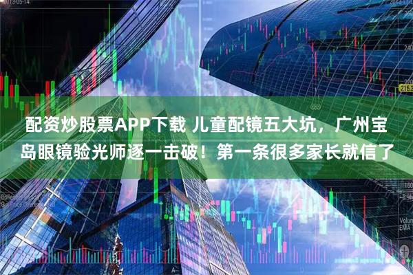 配资炒股票APP下载 儿童配镜五大坑，广州宝岛眼镜验光师逐一击破！第一条很多家长就信了