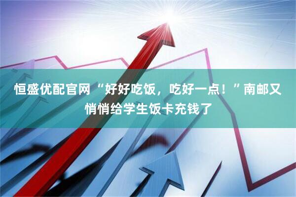恒盛优配官网 “好好吃饭，吃好一点！”南邮又悄悄给学生饭卡充钱了