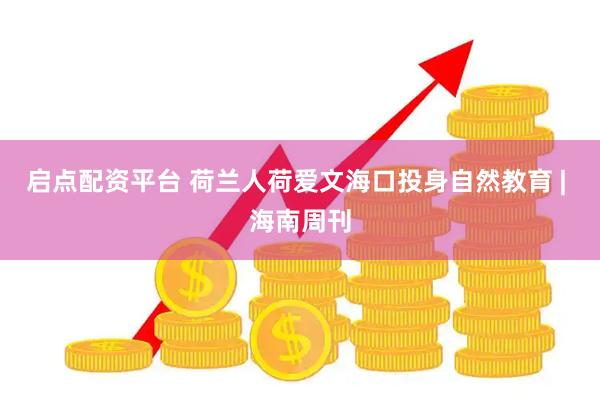 启点配资平台 荷兰人荷爱文海口投身自然教育 | 海南周刊