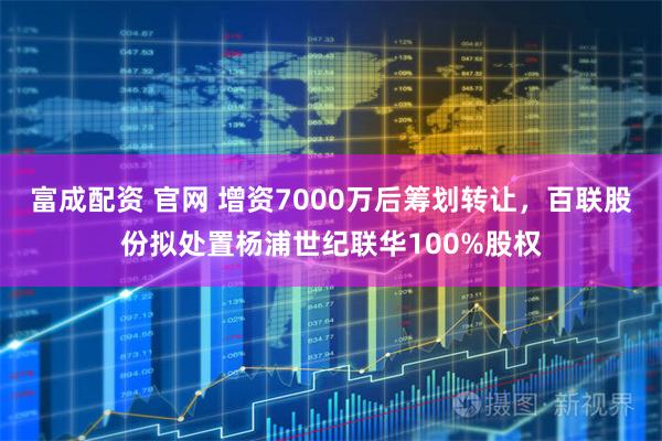 富成配资 官网 增资7000万后筹划转让，百联股份拟处置杨浦世纪联华100%股权
