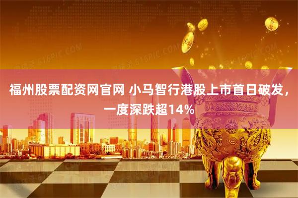 福州股票配资网官网 小马智行港股上市首日破发，一度深跌超14%