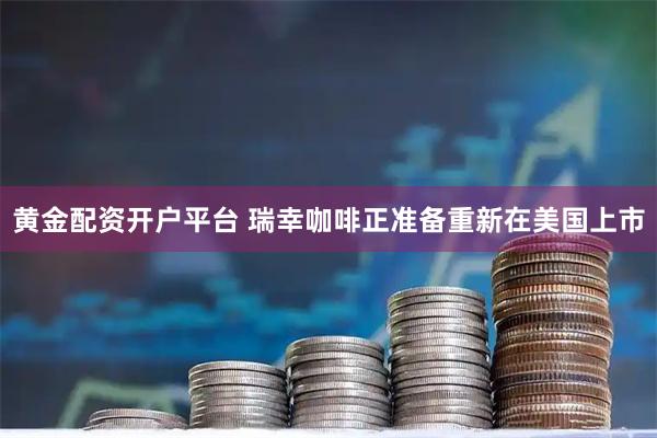 黄金配资开户平台 瑞幸咖啡正准备重新在美国上市