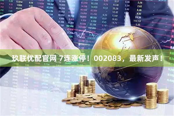 玖联优配官网 7连涨停！002083，最新发声！