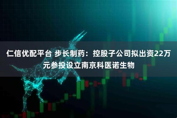 仁信优配平台 步长制药：控股子公司拟出资22万元参投设立南京科医诺生物