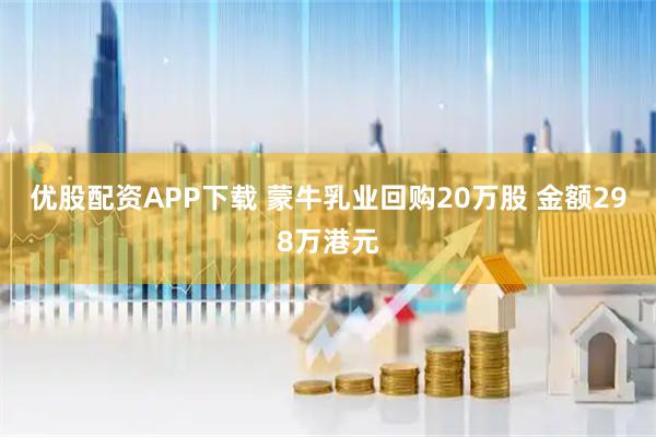 优股配资APP下载 蒙牛乳业回购20万股 金额298万港元