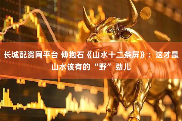 长城配资网平台 傅抱石《山水十二条屏》：这才是山水该有的 “野” 劲儿