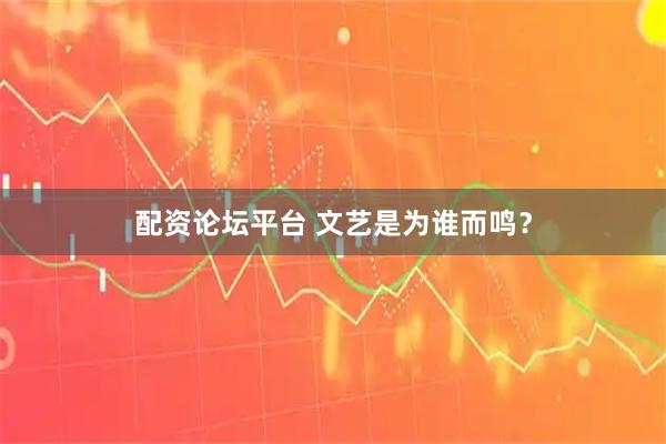 配资论坛平台 文艺是为谁而鸣？