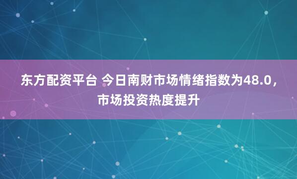 东方配资平台 今日南财市场情绪指数为48.0，市场投资热度提升