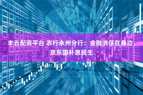 丰云配资平台 农行永州分行：金融消保在身边，京东国补惠民生