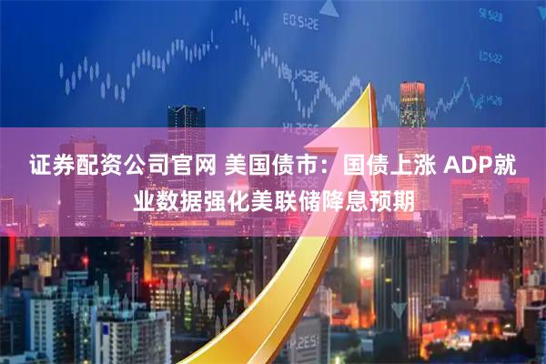 证券配资公司官网 美国债市：国债上涨 ADP就业数据强化美联储降息预期