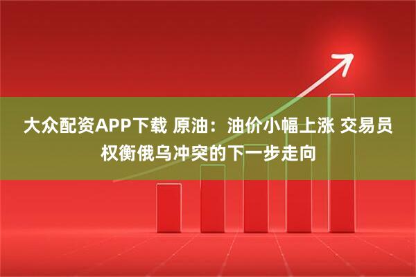大众配资APP下载 原油：油价小幅上涨 交易员权衡俄乌冲突的下一步走向