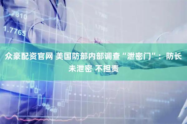 众豪配资官网 美国防部内部调查“泄密门”：防长未泄密 不担责
