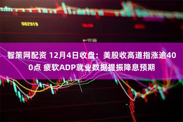 智策网配资 12月4日收盘：美股收高道指涨逾400点 疲软ADP就业数据提振降息预期