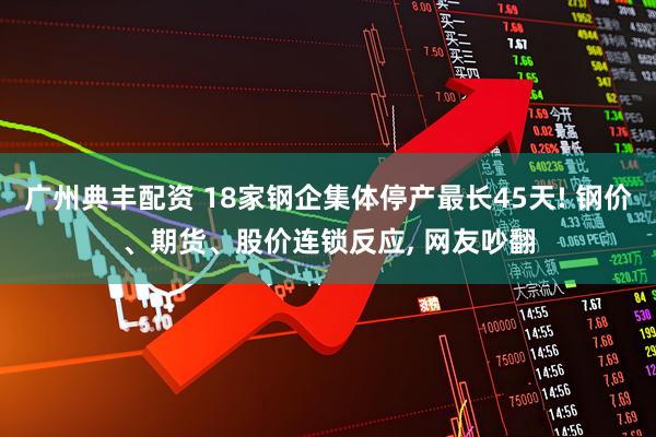 广州典丰配资 18家钢企集体停产最长45天! 钢价、期货、股价连锁反应, 网友吵翻