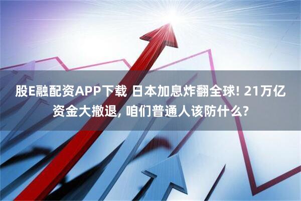 股E融配资APP下载 日本加息炸翻全球! 21万亿资金大撤退, 咱们普通人该防什么?