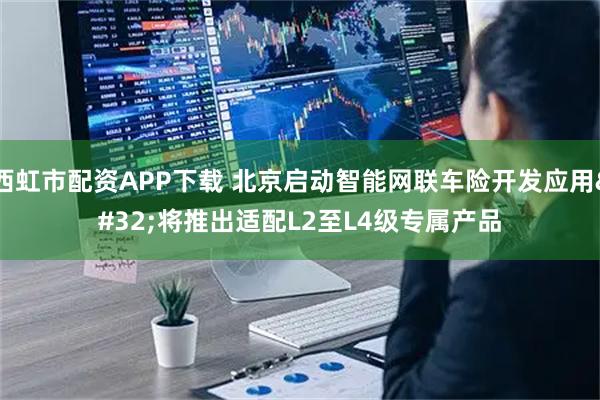西虹市配资APP下载 北京启动智能网联车险开发应用 将推出适配L2至L4级专属产品