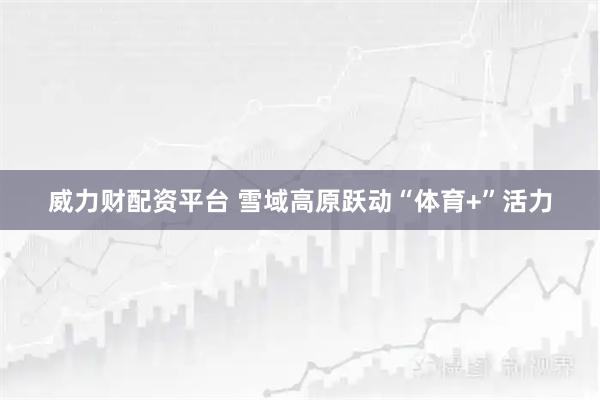 威力财配资平台 雪域高原跃动“体育+”活力