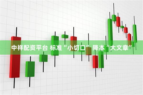 中祥配资平台 标准“小切口” 降本“大文章”
