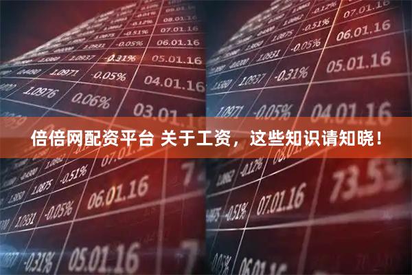 倍倍网配资平台 关于工资，这些知识请知晓！
