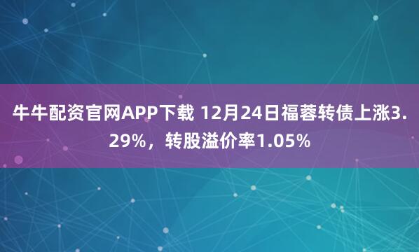 牛牛配资官网APP下载 12月24日福蓉转债上涨3.29%，转股溢价率1.05%