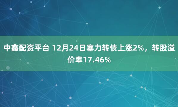中鑫配资平台 12月24日塞力转债上涨2%，转股溢价率17.46%