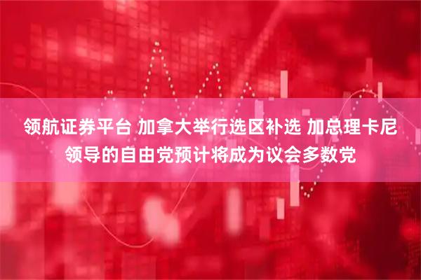 领航证券平台 加拿大举行选区补选 加总理卡尼领导的自由党预计将成为议会多数党