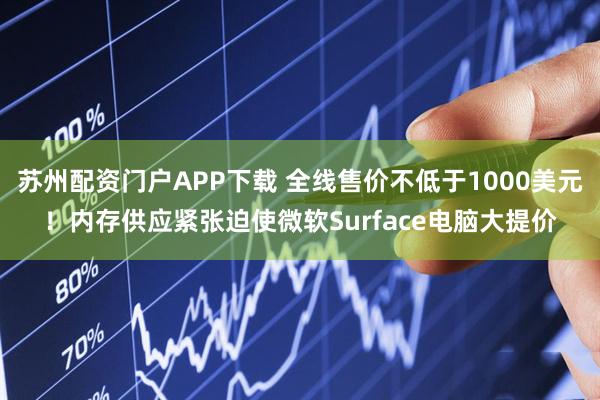 苏州配资门户APP下载 全线售价不低于1000美元！内存供应紧张迫使微软Surface电脑大提价