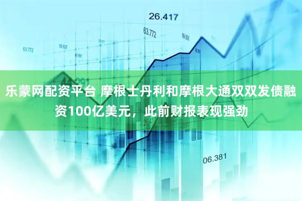 乐蒙网配资平台 摩根士丹利和摩根大通双双发债融资100亿美元，此前财报表现强劲