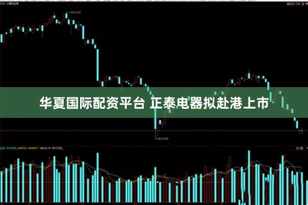 华夏国际配资平台 正泰电器拟赴港上市