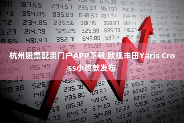 杭州股票配资门户APP下载 欧规丰田Yaris Cross小改款发布