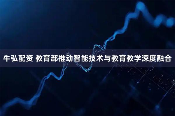 牛弘配资 教育部推动智能技术与教育教学深度融合