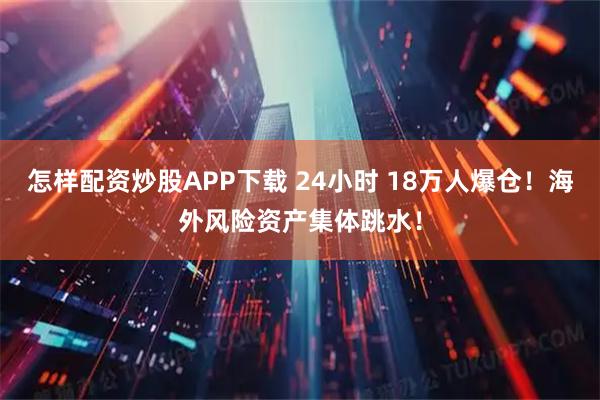 怎样配资炒股APP下载 24小时 18万人爆仓！海外风险资产集体跳水！