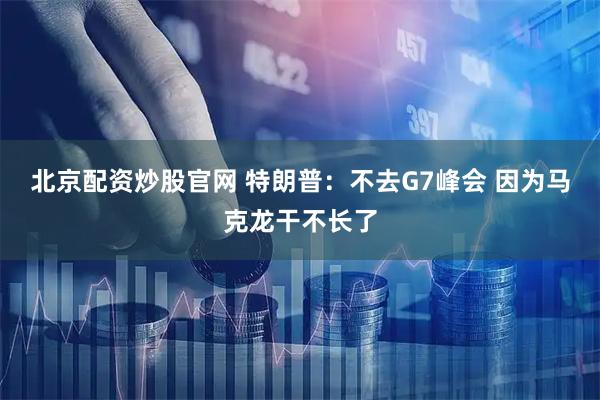 北京配资炒股官网 特朗普：不去G7峰会 因为马克龙干不长了