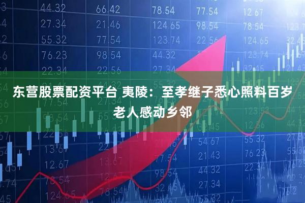 东营股票配资平台 夷陵：至孝继子悉心照料百岁老人感动乡邻