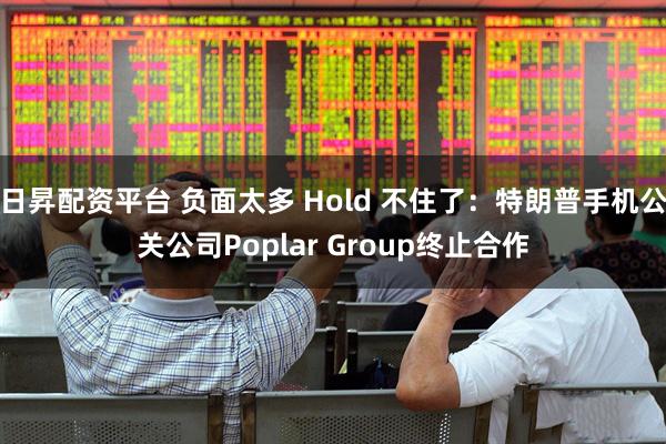 日昇配资平台 负面太多 Hold 不住了：特朗普手机公关公司Poplar Group终止合作