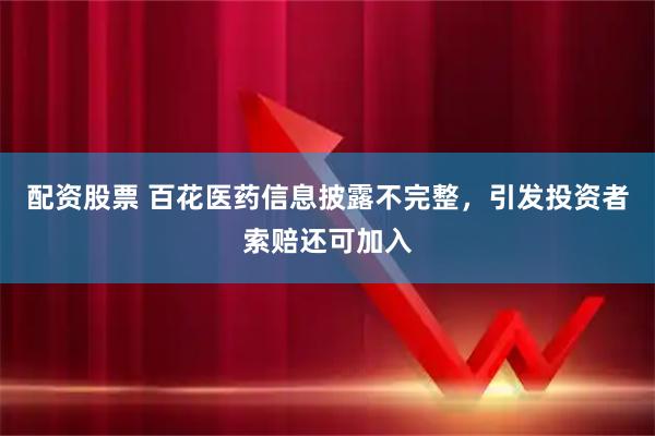 配资股票 百花医药信息披露不完整，引发投资者索赔还可加入