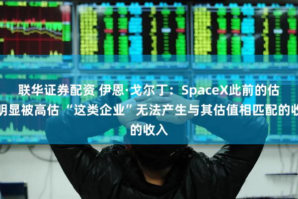 联华证券配资 伊恩·戈尔丁：SpaceX此前的估值明显被高估 “这类企业”无法产生与其估值相匹配的收入