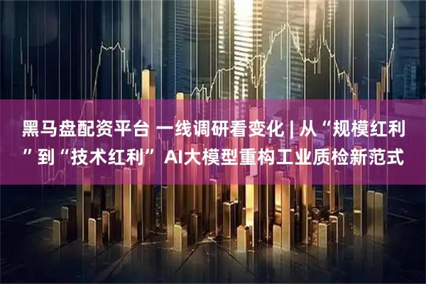 黑马盘配资平台 一线调研看变化 | 从“规模红利”到“技术红利” AI大模型重构工业质检新范式