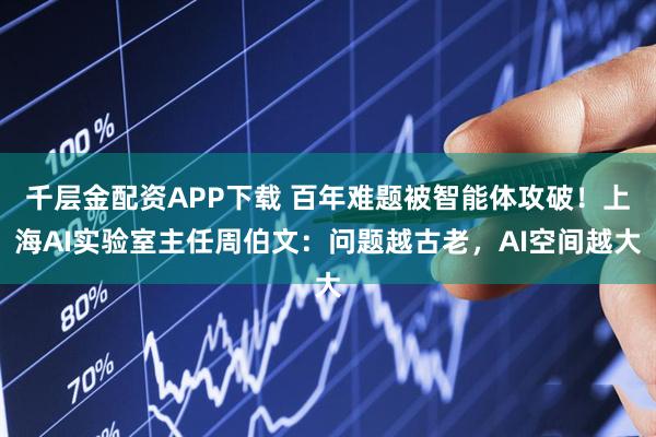 千层金配资APP下载 百年难题被智能体攻破！上海AI实验室主任周伯文：问题越古老，AI空间越大